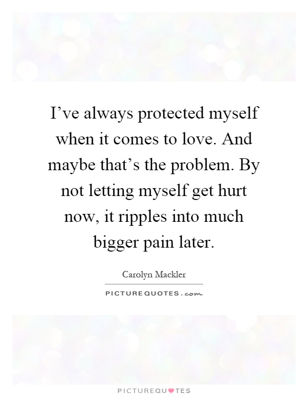 I've always protected myself when it comes to love. And maybe that's the problem. By not letting myself get hurt now, it ripples into much bigger pain later Picture Quote #1