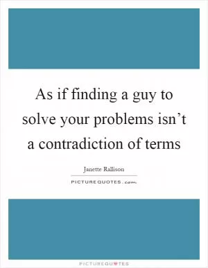 As if finding a guy to solve your problems isn’t a contradiction of terms Picture Quote #1