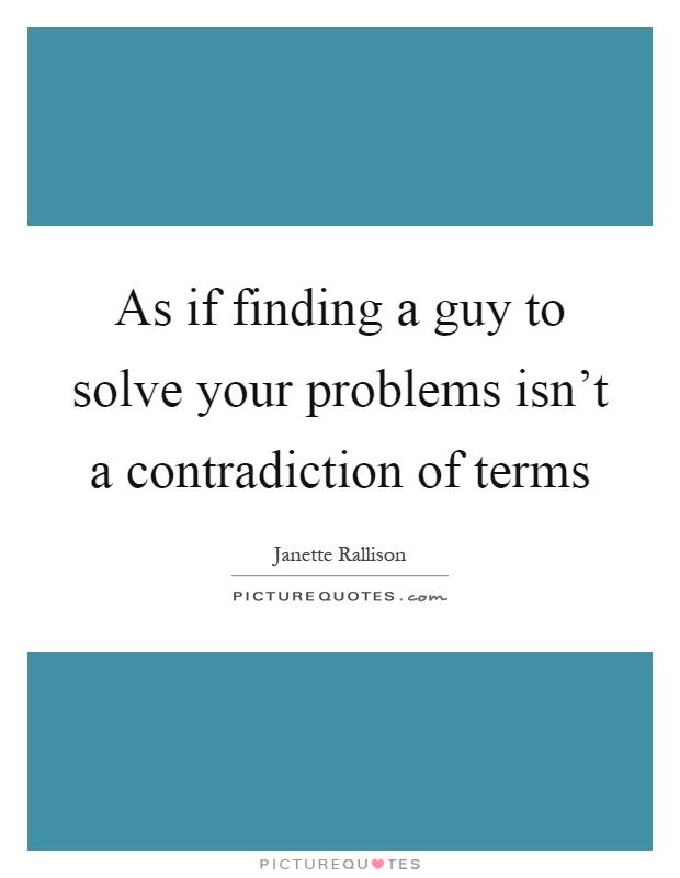 As if finding a guy to solve your problems isn't a contradiction of terms Picture Quote #1