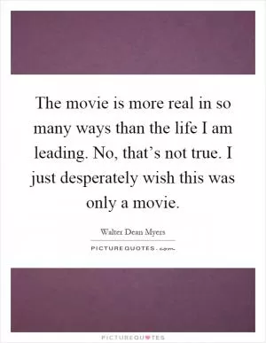 The movie is more real in so many ways than the life I am leading. No, that’s not true. I just desperately wish this was only a movie Picture Quote #1