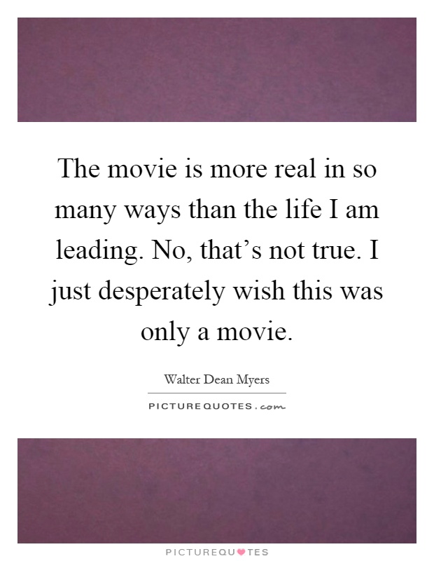 The movie is more real in so many ways than the life I am leading. No, that's not true. I just desperately wish this was only a movie Picture Quote #1