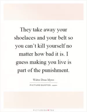 They take away your shoelaces and your belt so you can’t kill yourself no matter how bad it is. I guess making you live is part of the punishment Picture Quote #1