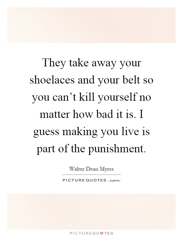 They take away your shoelaces and your belt so you can't kill yourself no matter how bad it is. I guess making you live is part of the punishment Picture Quote #1