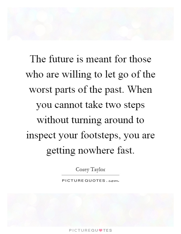 The future is meant for those who are willing to let go of the worst parts of the past. When you cannot take two steps without turning around to inspect your footsteps, you are getting nowhere fast Picture Quote #1