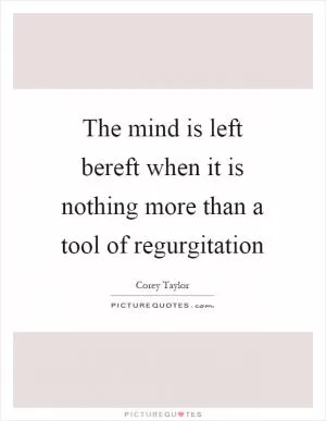 The mind is left bereft when it is nothing more than a tool of regurgitation Picture Quote #1