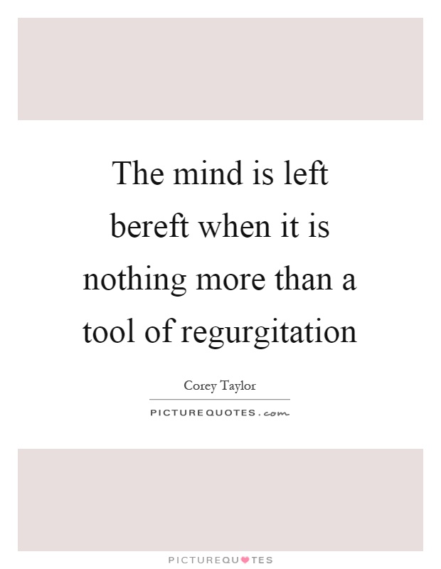 The mind is left bereft when it is nothing more than a tool of regurgitation Picture Quote #1