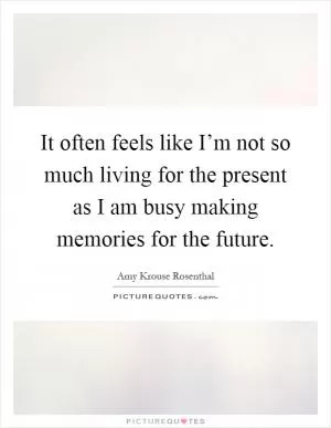 It often feels like I’m not so much living for the present as I am busy making memories for the future Picture Quote #1