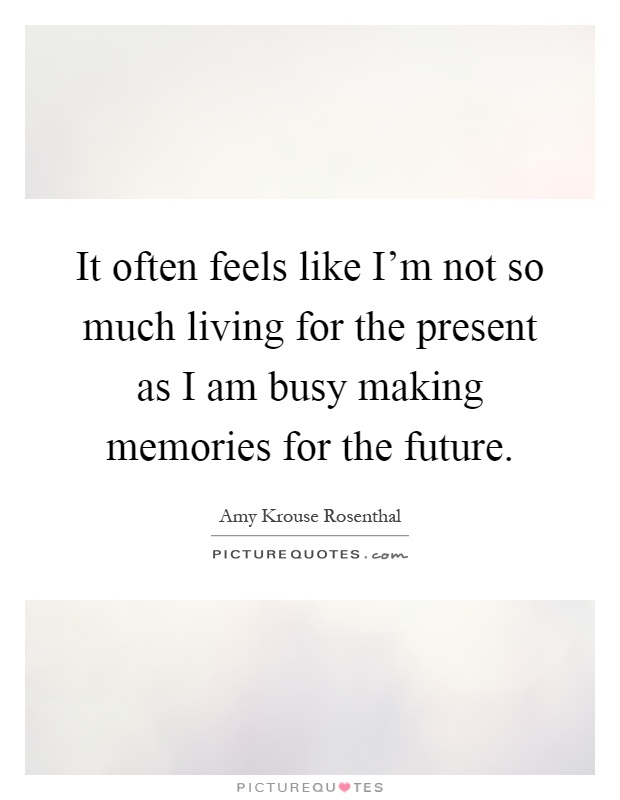 It often feels like I'm not so much living for the present as I am busy making memories for the future Picture Quote #1