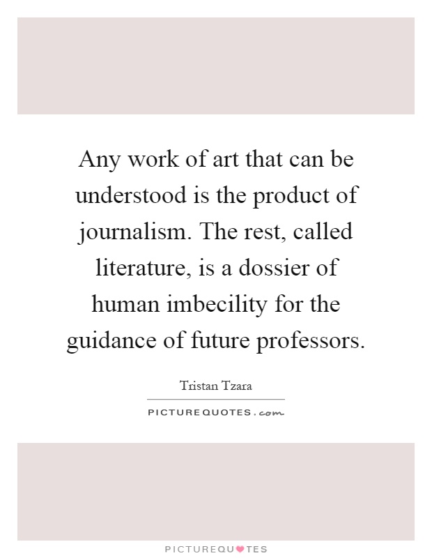 Any work of art that can be understood is the product of journalism. The rest, called literature, is a dossier of human imbecility for the guidance of future professors Picture Quote #1