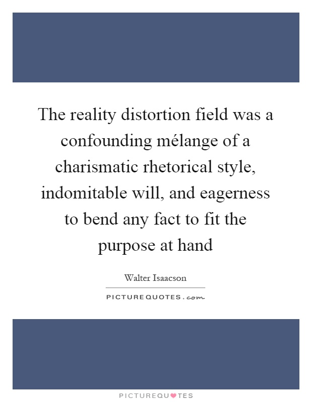 The reality distortion field was a confounding mélange of a charismatic rhetorical style, indomitable will, and eagerness to bend any fact to fit the purpose at hand Picture Quote #1