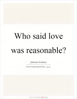 Who said love was reasonable? Picture Quote #1