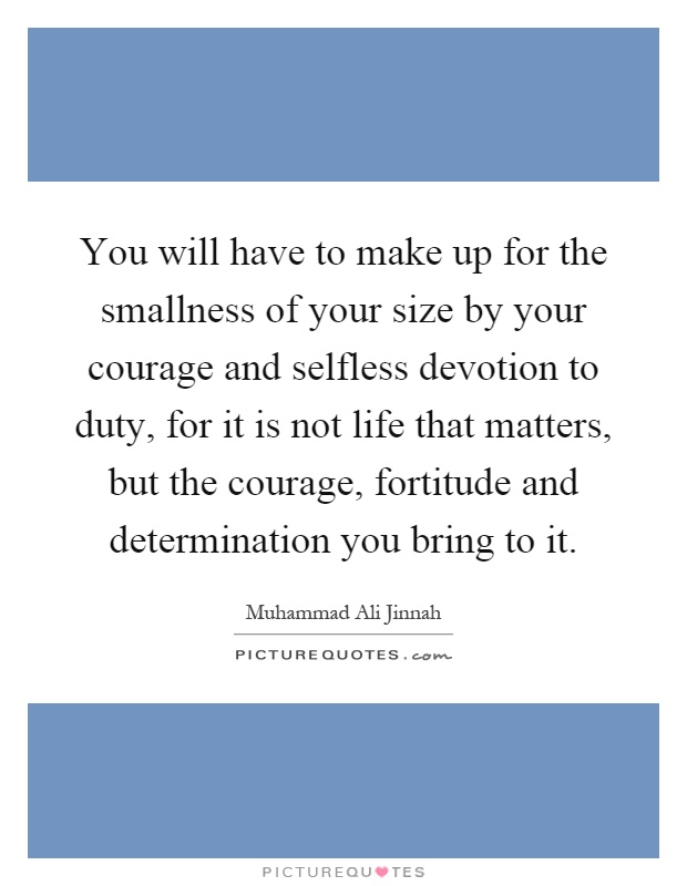 You will have to make up for the smallness of your size by your courage and selfless devotion to duty, for it is not life that matters, but the courage, fortitude and determination you bring to it Picture Quote #1