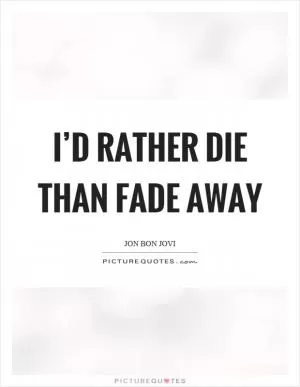 I’d rather die than fade away Picture Quote #1