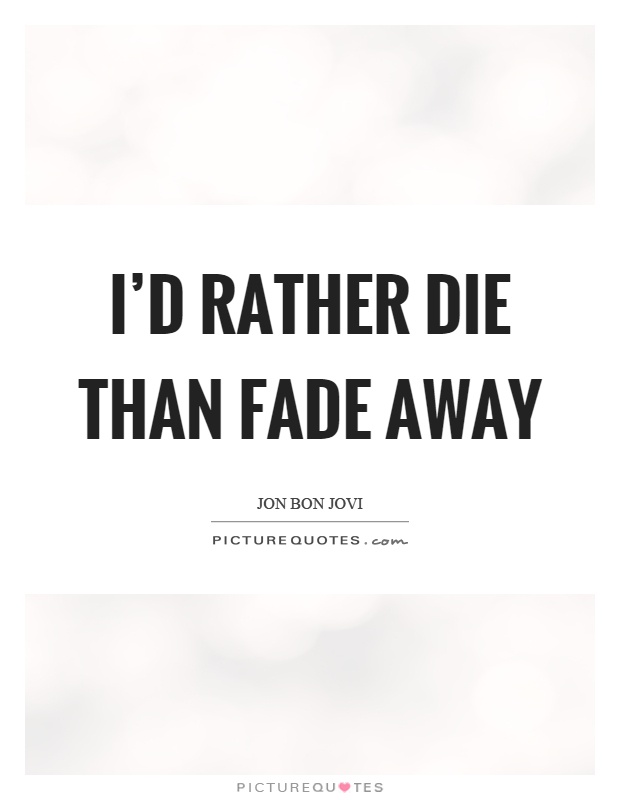 I'd rather die than fade away Picture Quote #1