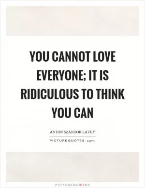 You cannot love everyone; it is ridiculous to think you can Picture Quote #1