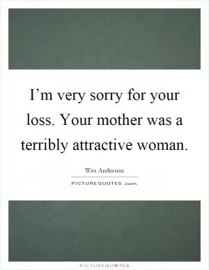 I’m very sorry for your loss. Your mother was a terribly attractive woman Picture Quote #1