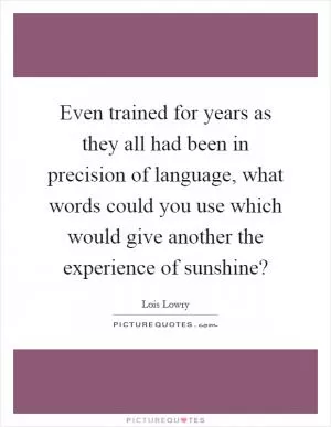 Even trained for years as they all had been in precision of language, what words could you use which would give another the experience of sunshine? Picture Quote #1