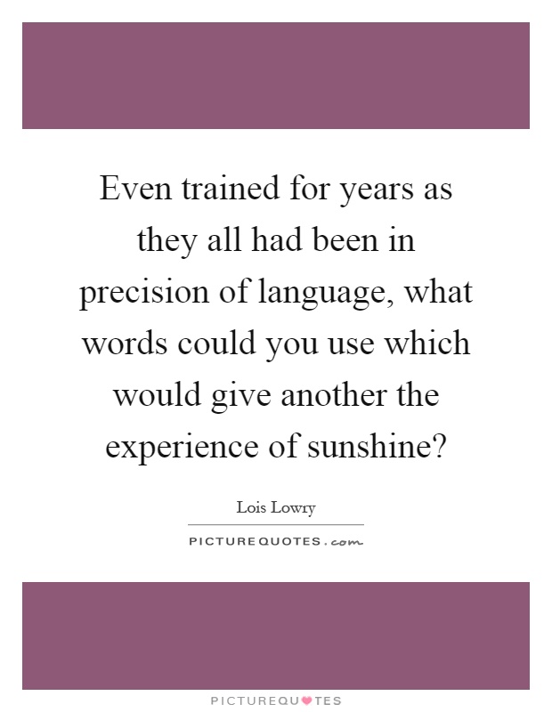 Even trained for years as they all had been in precision of language, what words could you use which would give another the experience of sunshine? Picture Quote #1