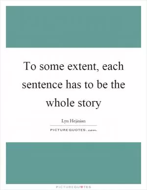 To some extent, each sentence has to be the whole story Picture Quote #1