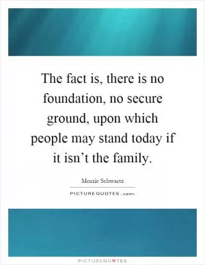 The fact is, there is no foundation, no secure ground, upon which people may stand today if it isn’t the family Picture Quote #1