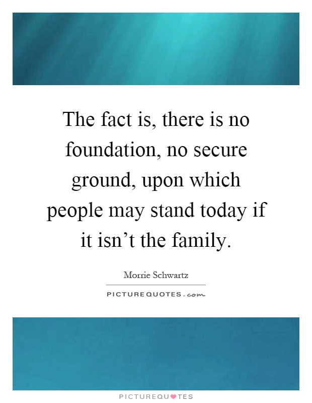 The fact is, there is no foundation, no secure ground, upon which people may stand today if it isn't the family Picture Quote #1