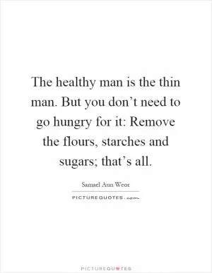 The healthy man is the thin man. But you don’t need to go hungry for it: Remove the flours, starches and sugars; that’s all Picture Quote #1