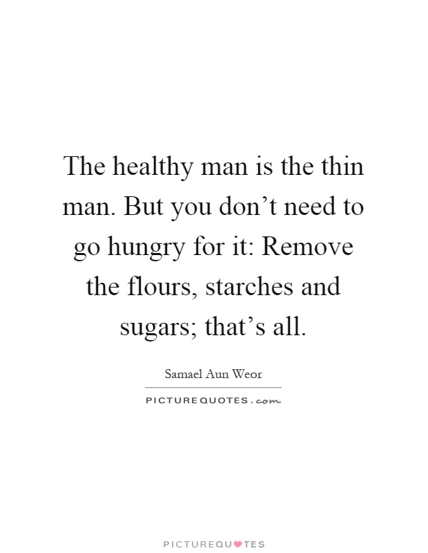 The healthy man is the thin man. But you don't need to go hungry for it: Remove the flours, starches and sugars; that's all Picture Quote #1
