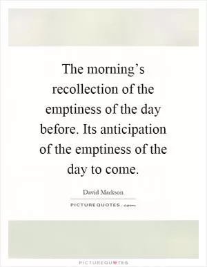 The morning’s recollection of the emptiness of the day before. Its anticipation of the emptiness of the day to come Picture Quote #1