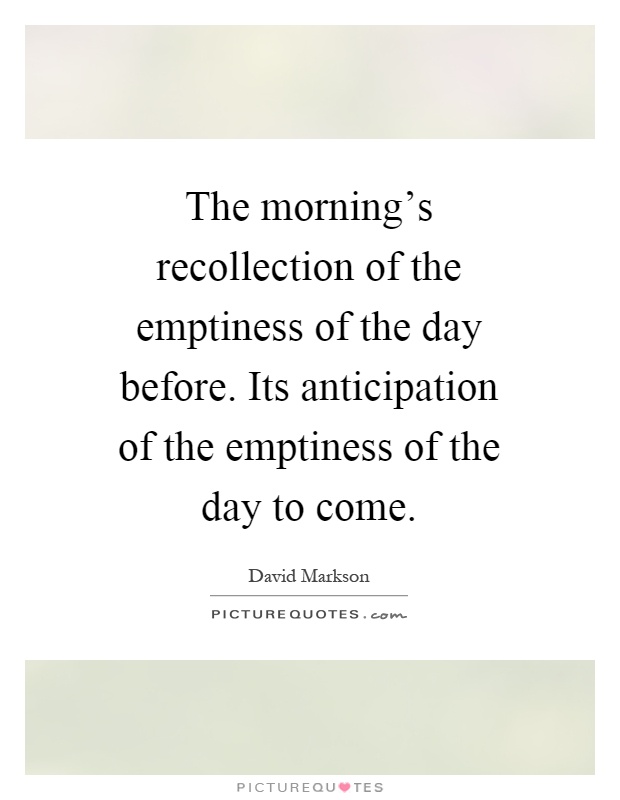 The morning's recollection of the emptiness of the day before. Its anticipation of the emptiness of the day to come Picture Quote #1