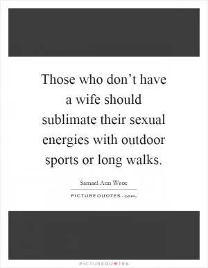 Those who don’t have a wife should sublimate their sexual energies with outdoor sports or long walks Picture Quote #1