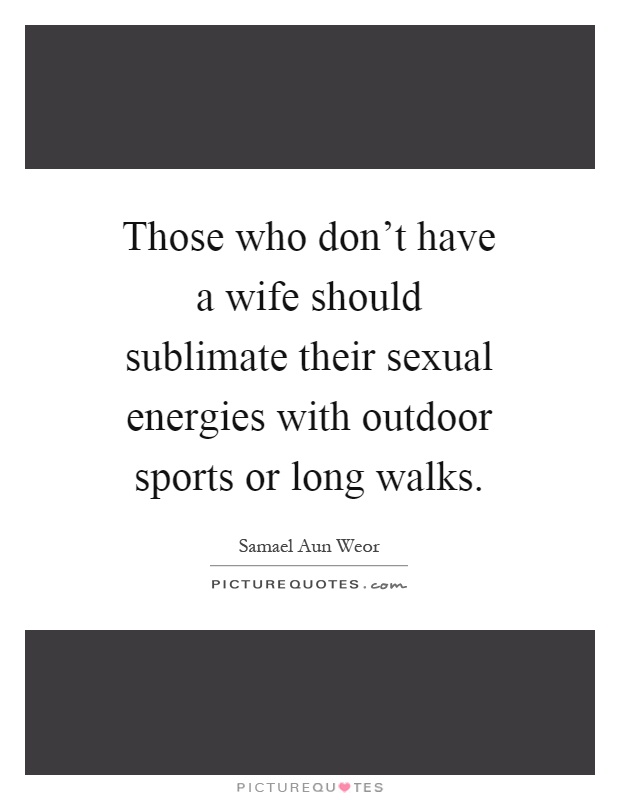 Those who don't have a wife should sublimate their sexual energies with outdoor sports or long walks Picture Quote #1