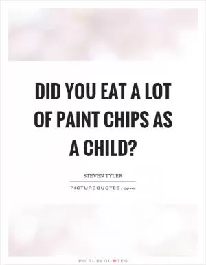 Did you eat a lot of paint chips as a child? Picture Quote #1