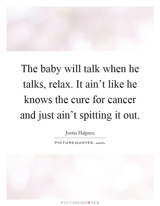 The baby will talk when he talks, relax. It ain't like he knows the cure for cancer and just ain't spitting it out Picture Quote #1