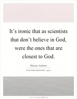 It’s ironic that as scientists that don’t believe in God, were the ones that are closest to God Picture Quote #1