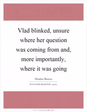 Vlad blinked, unsure where her question was coming from and, more importantly, where it was going Picture Quote #1