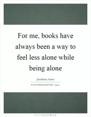 For me, books have always been a way to feel less alone while being alone Picture Quote #1
