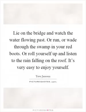 Lie on the bridge and watch the water flowing past. Or run, or wade through the swamp in your red boots. Or roll yourself up and listen to the rain falling on the roof. It’s very easy to enjoy yourself Picture Quote #1