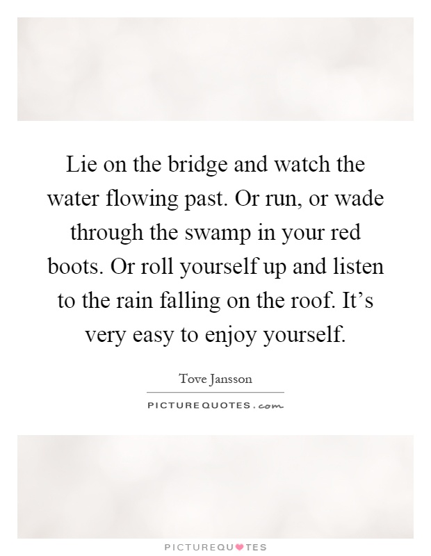 Lie on the bridge and watch the water flowing past. Or run, or wade through the swamp in your red boots. Or roll yourself up and listen to the rain falling on the roof. It's very easy to enjoy yourself Picture Quote #1