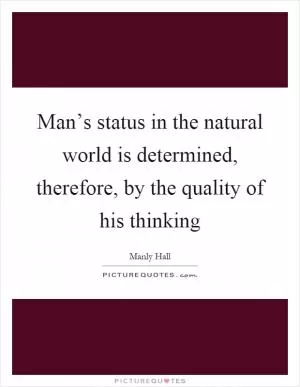 Man’s status in the natural world is determined, therefore, by the quality of his thinking Picture Quote #1