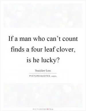If a man who can’t count finds a four leaf clover, is he lucky? Picture Quote #1