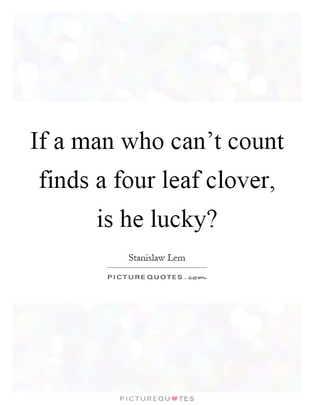 If a man who can't count finds a four leaf clover, is he lucky? Picture Quote #1
