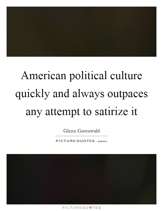 American political culture quickly and always outpaces any attempt to satirize it Picture Quote #1