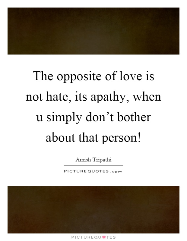 The opposite of love is not hate, its apathy, when u simply don't bother about that person! Picture Quote #1