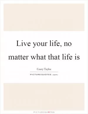Live your life, no matter what that life is Picture Quote #1