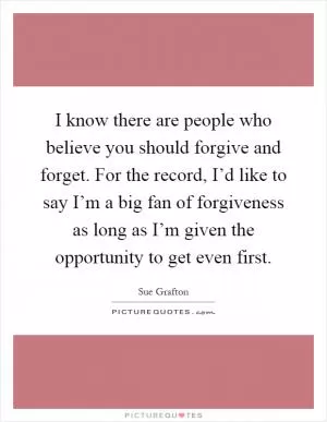 I know there are people who believe you should forgive and forget. For the record, I’d like to say I’m a big fan of forgiveness as long as I’m given the opportunity to get even first Picture Quote #1