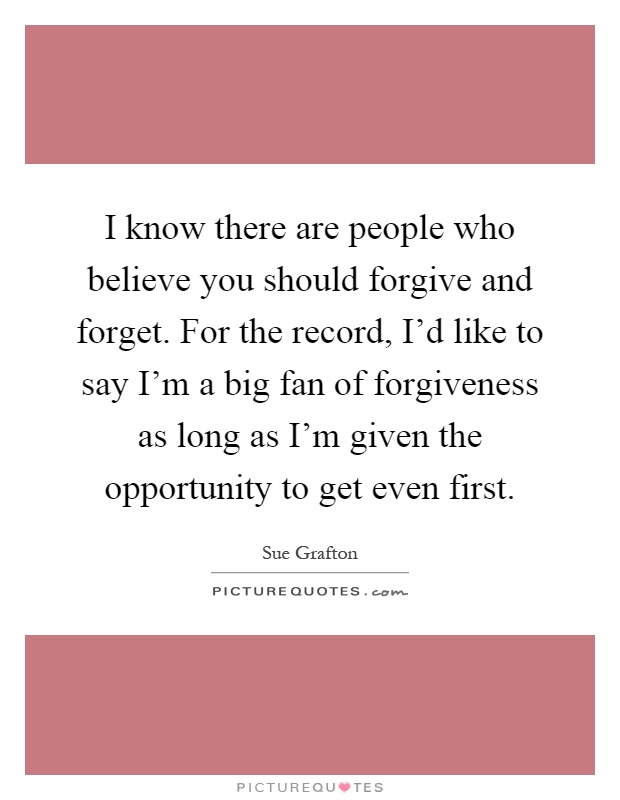 I know there are people who believe you should forgive and forget. For the record, I'd like to say I'm a big fan of forgiveness as long as I'm given the opportunity to get even first Picture Quote #1