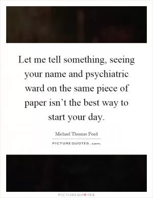 Let me tell something, seeing your name and psychiatric ward on the same piece of paper isn’t the best way to start your day Picture Quote #1
