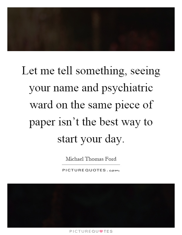 Let me tell something, seeing your name and psychiatric ward on the same piece of paper isn't the best way to start your day Picture Quote #1