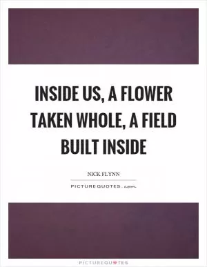 Inside us, a flower taken whole, a field built inside Picture Quote #1