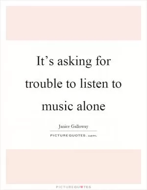 It’s asking for trouble to listen to music alone Picture Quote #1